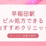 ピル処方できる早稲田駅周辺の安いおすすめクリニック・婦人科7選